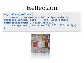 Reﬂection
img.deluxe_reflect{
    -webkit-box-reflect:below 5px -webkit-
gradient(linear, left     top, left bottom,
from(transparent), color-stop(.7,
    transparent), to(rgba(255, 255, 255, 0.5)));
}
 