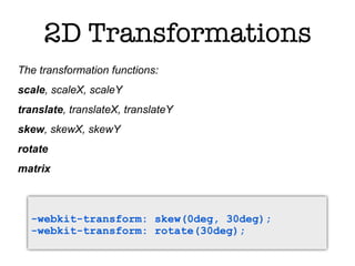 2D Transformations
The transformation functions:
scale, scaleX, scaleY
translate, translateX, translateY
skew, skewX, skewY
rotate
matrix



  -webkit-transform: skew(0deg, 30deg);
  -webkit-transform: rotate(30deg);
 