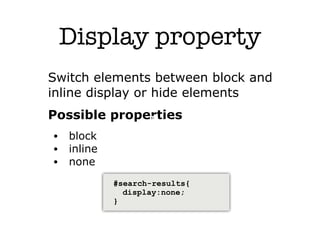 Display property
Switch elements between block and
inline display or hide elements
Possible properties
              Text
•   block
•   inline
•   none
             #search-results{
               display:none;
             }
 