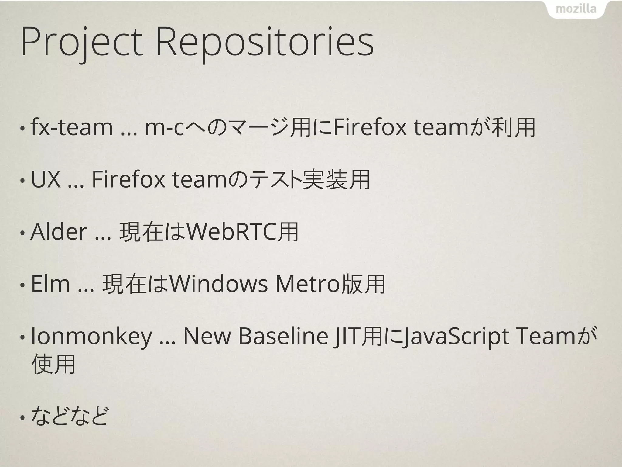 Project Repositories

• fx-team   … m-cへのマージ用にFirefox teamが利用

• UX   … Firefox teamのテスト実装用

• Alder   … 現在はWebRTC用

• Elm   … 現在はWindows Metro版用

• Ionmonkey   … New Baseline JIT用にJavaScript Teamが
 使用

• などなど
 
