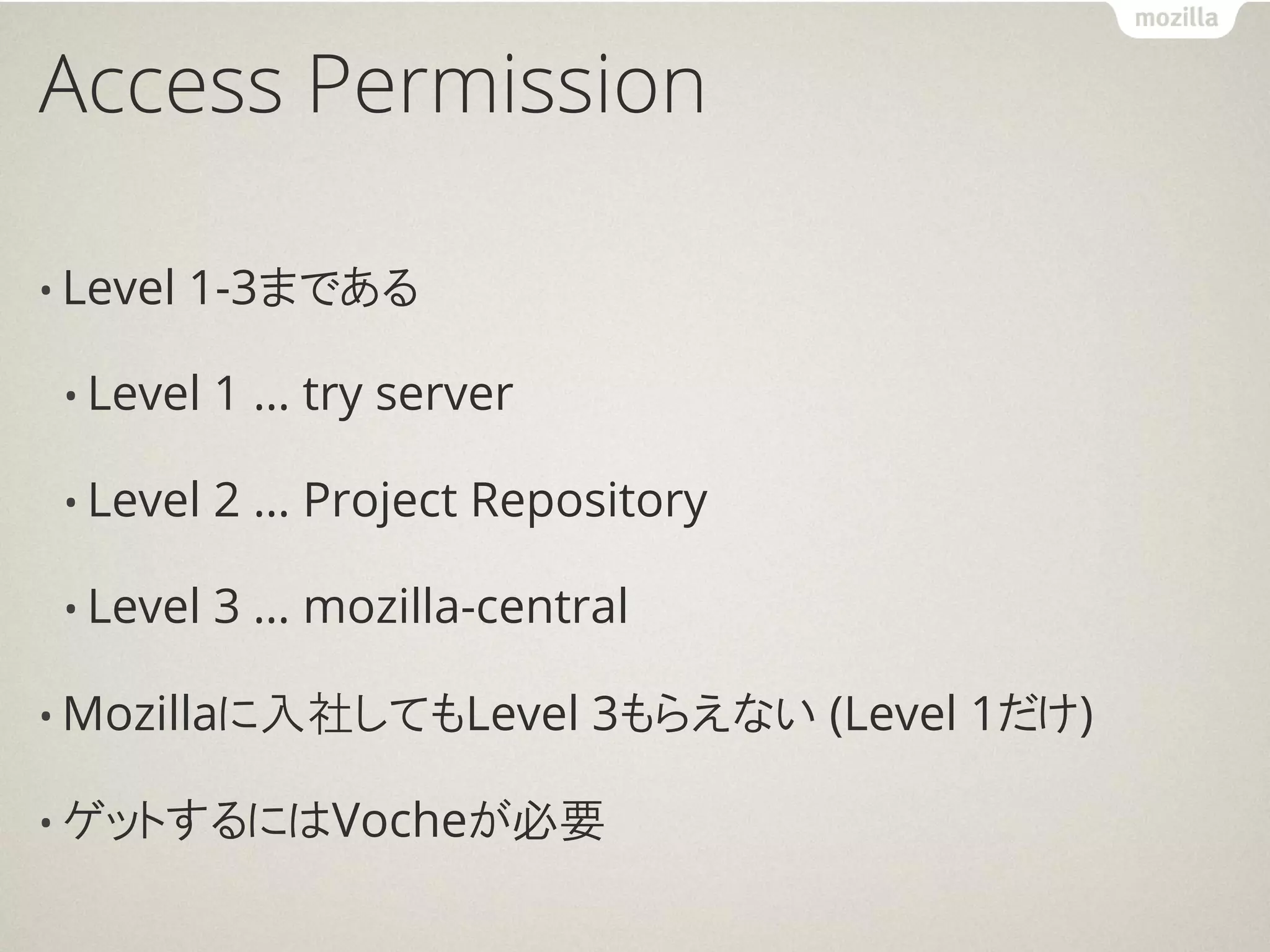 Access Permission

• Level   1-3まである

 • Level   1 … try server

 • Level   2 … Project Repository

 • Level   3 … mozilla-central

• Mozillaに入社してもLevel        3もらえない (Level 1だけ)

• ゲットするにはVocheが必要
 