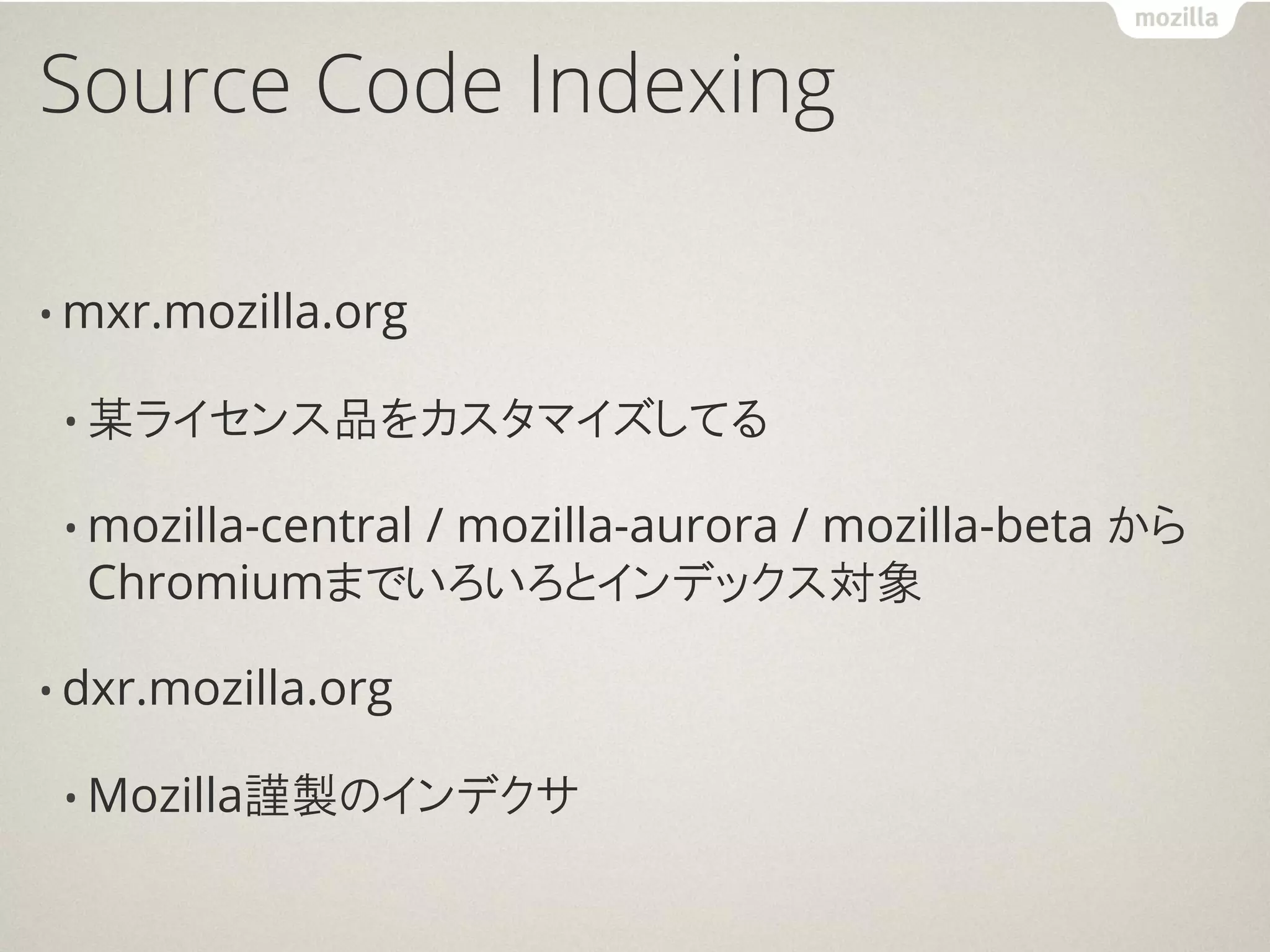 Source Code Indexing

• mxr.mozilla.org

 • 某ライセンス品をカスタマイズしてる

 • mozilla-central
             / mozilla-aurora / mozilla-beta から
  Chromiumまでいろいろとインデックス対象

• dxr.mozilla.org

 • Mozilla謹製のインデクサ
 