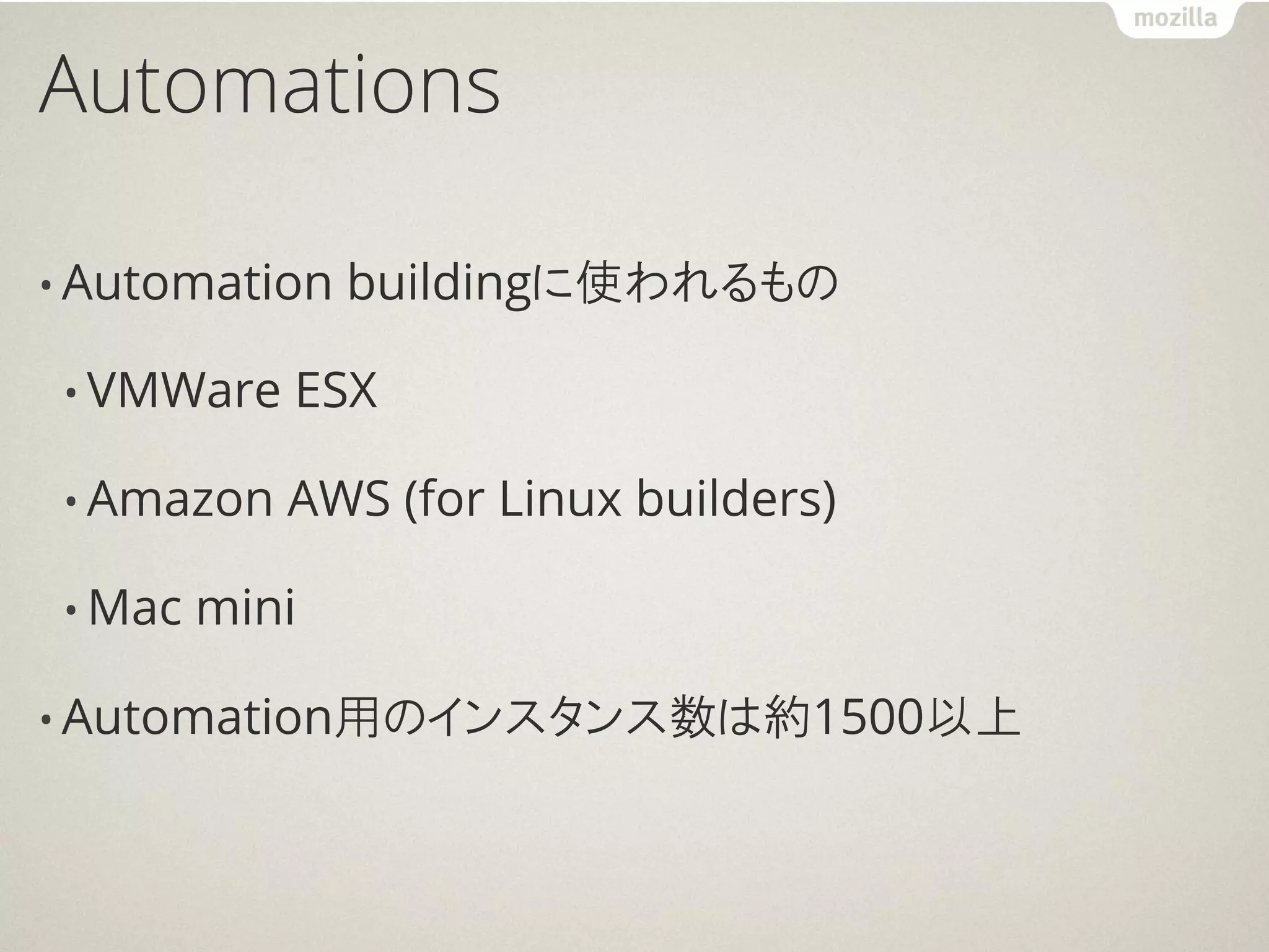 Automations

• Automation    buildingに使われるもの

 • VMWare   ESX

 • Amazon   AWS (for Linux builders)

 • Mac   mini

• Automation用のインスタンス数は約1500以上
 