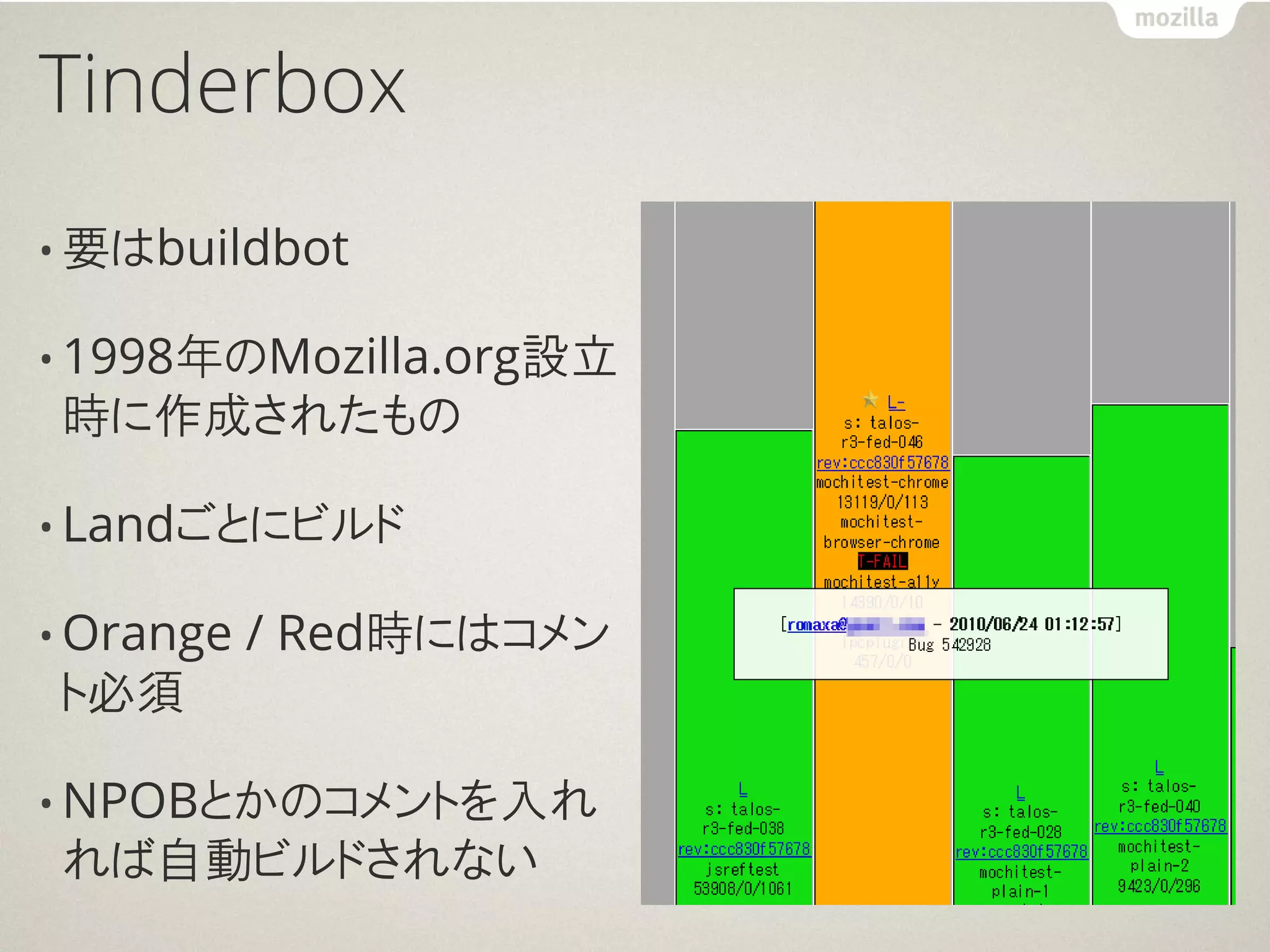 Tinderbox
• 要はbuildbot

• 1998年のMozilla.org設立
時に作成されたもの

• Landごとにビルド

• Orange   / Red時にはコメン
ト必須

• NPOBとかのコメントを入れ
れば自動ビルドされない
 