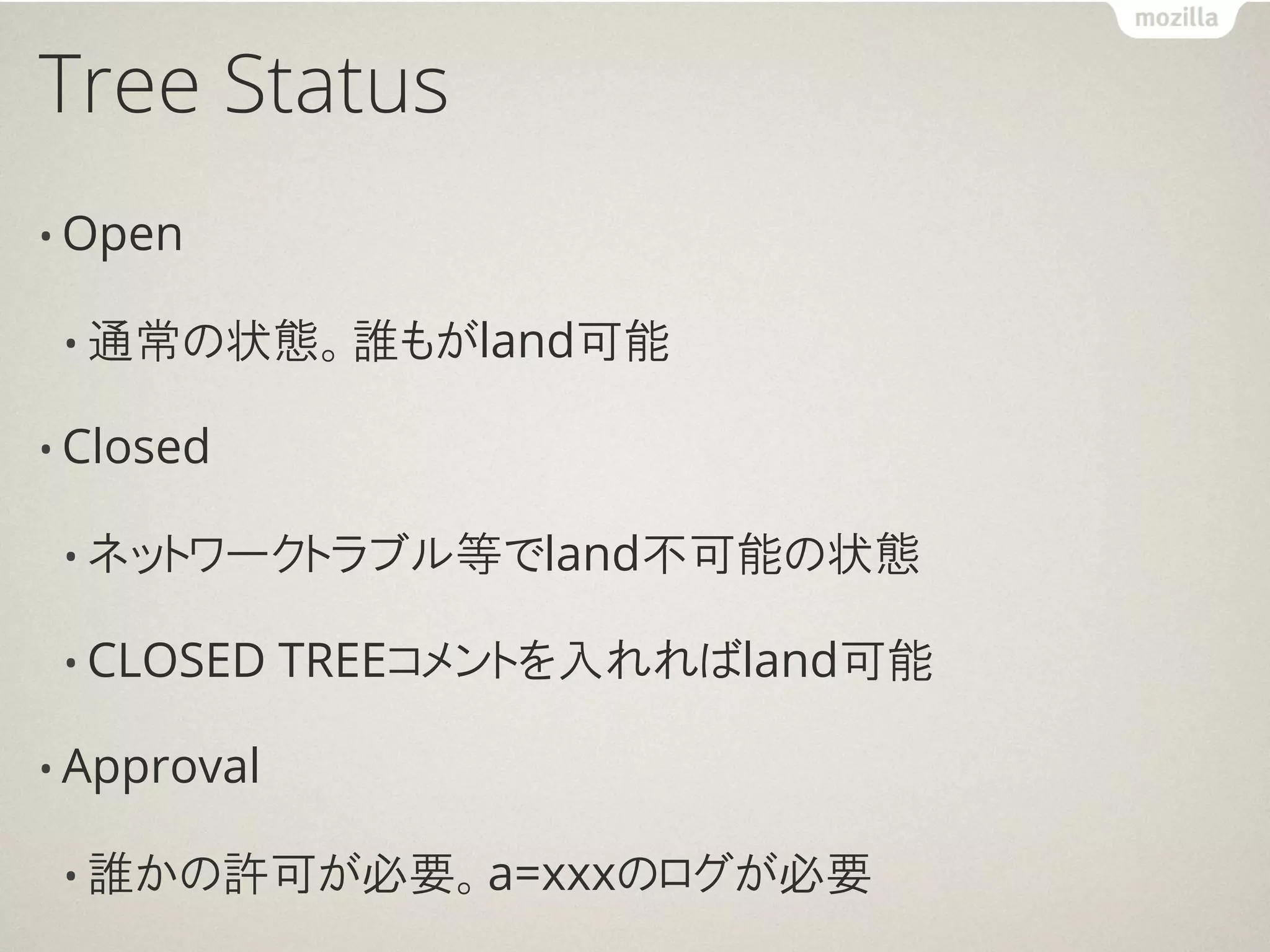 Tree Status
• Open

 • 通常の状態。誰もがland可能

• Closed

 • ネットワークトラブル等でland不可能の状態

 • CLOSED    TREEコメントを入れればland可能

• Approval

 • 誰かの許可が必要。a=xxxのログが必要
 