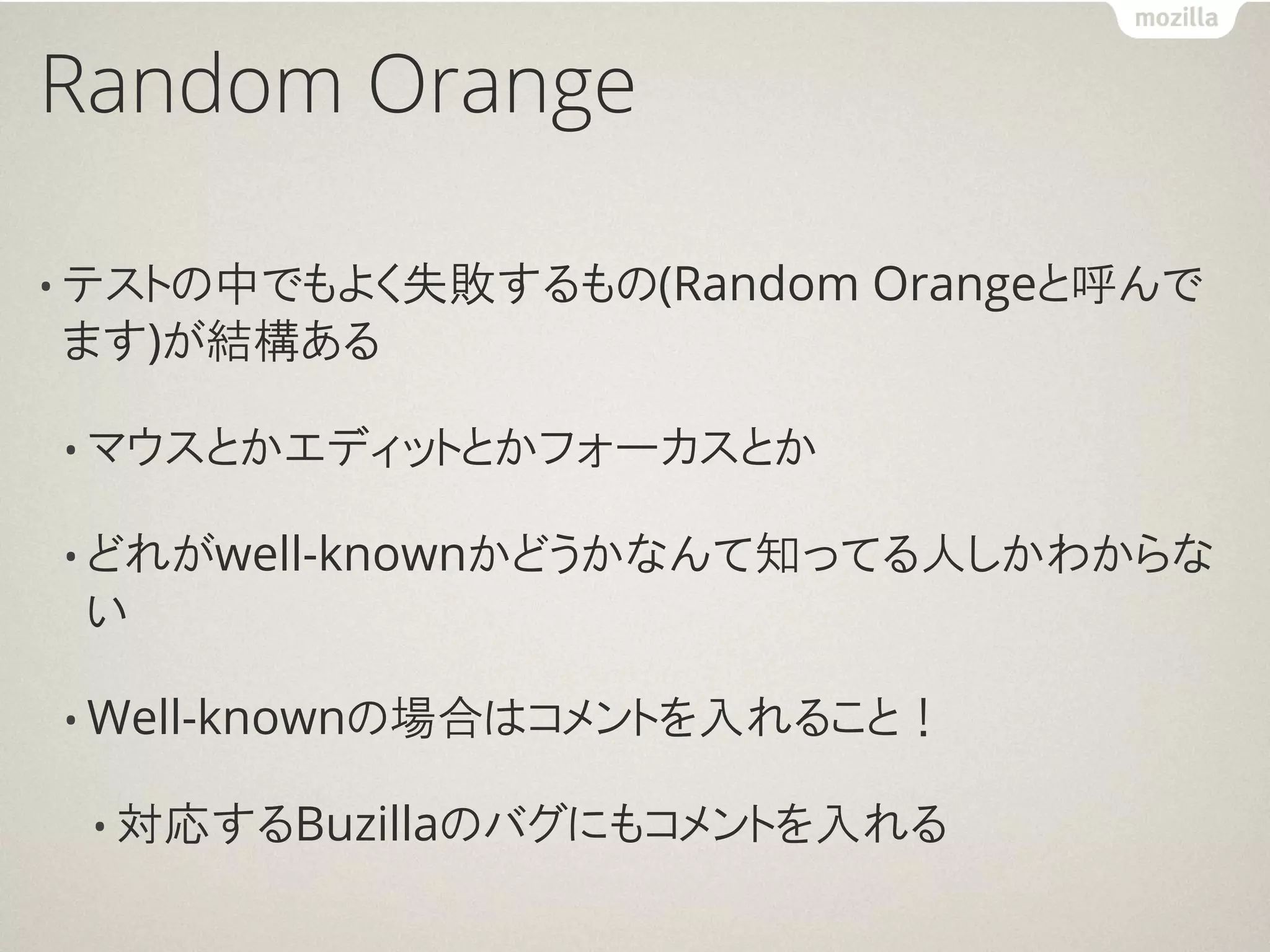Random Orange

• テストの中でもよく失敗するもの(Random   Orangeと呼んで
ます)が結構ある

• マウスとかエディットとかフォーカスとか

• どれがwell-knownかどうかなんて知ってる人しかわからな
 い

• Well-knownの場合はコメントを入れること！

 • 対応するBuzillaのバグにもコメントを入れる
 