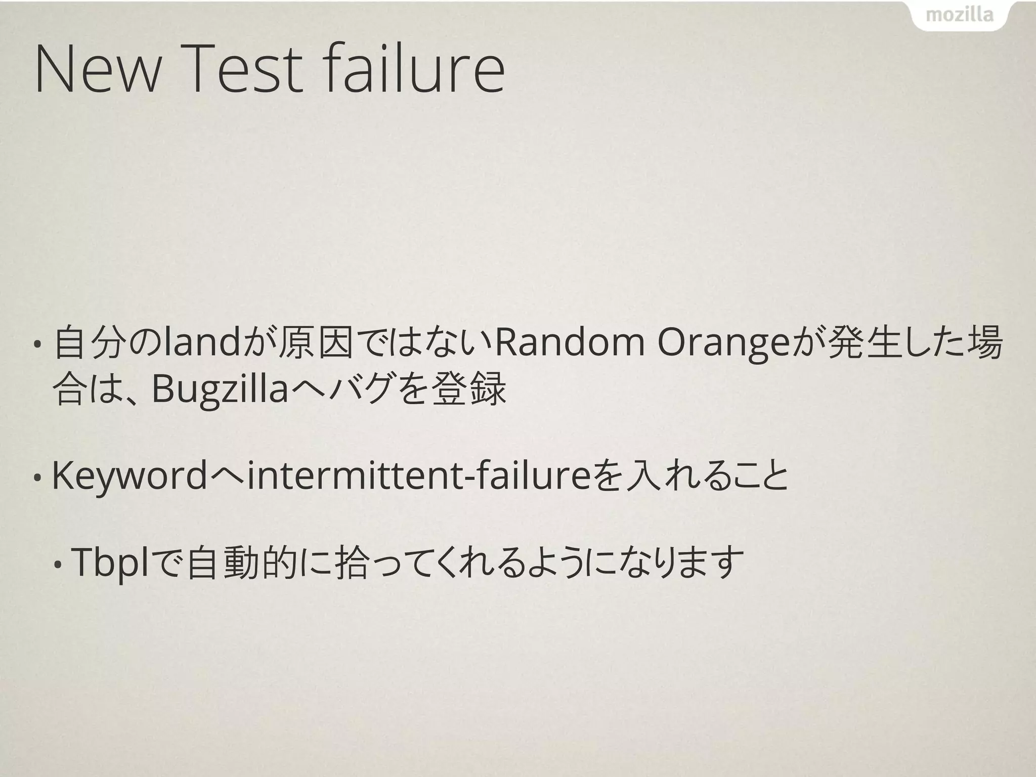 New Test failure


• 自分のlandが原因ではないRandom       Orangeが発生した場
合は、Bugzillaへバグを登録

• Keywordへintermittent-failureを入れること

• Tbplで自動的に拾ってくれるようになります
 