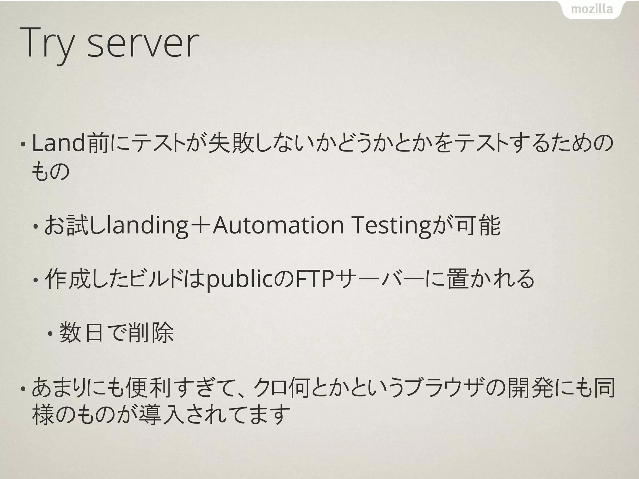 Try server

• Land前にテストが失敗しないかどうかとかをテストするための
もの

• お試しlanding＋Automation   Testingが可能

• 作成したビルドはpublicのFTPサーバーに置かれる

 • 数日で削除

• あまりにも便利すぎて、クロ何とかというブラウザの開発にも同
様のものが導入されてます
 