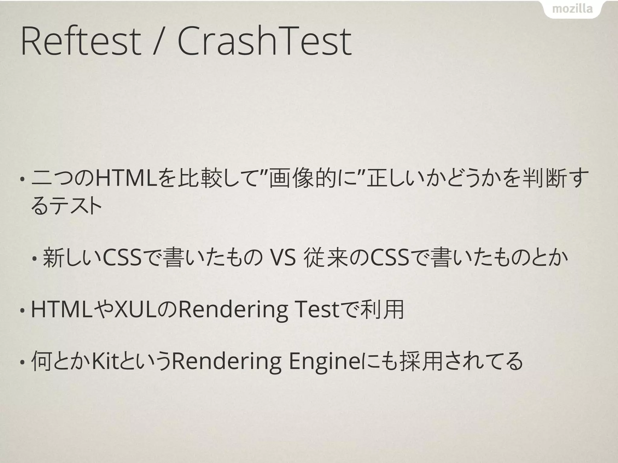 Reftest / CrashTest


• 二つのHTMLを比較して”画像的に”正しいかどうかを判断す
るテスト

• 新しいCSSで書いたもの     VS 従来のCSSで書いたものとか

• HTMLやXULのRendering   Testで利用

• 何とかKitというRendering   Engineにも採用されてる
 