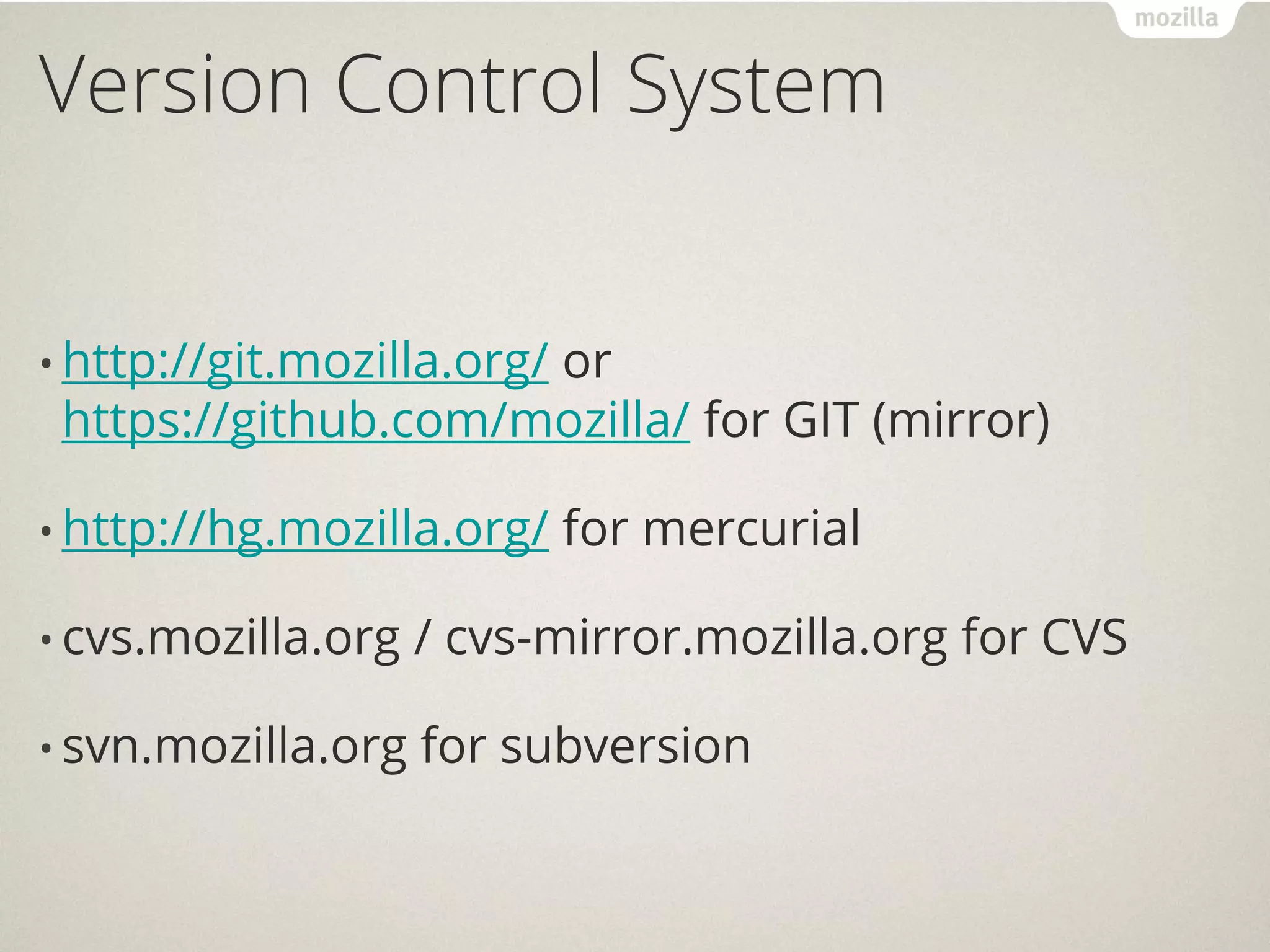 Version Control System


• http://git.mozilla.org/
                     or
 https://github.com/mozilla/ for GIT (mirror)

• http://hg.mozilla.org/    for mercurial

• cvs.mozilla.org   / cvs-mirror.mozilla.org for CVS

• svn.mozilla.org   for subversion
 