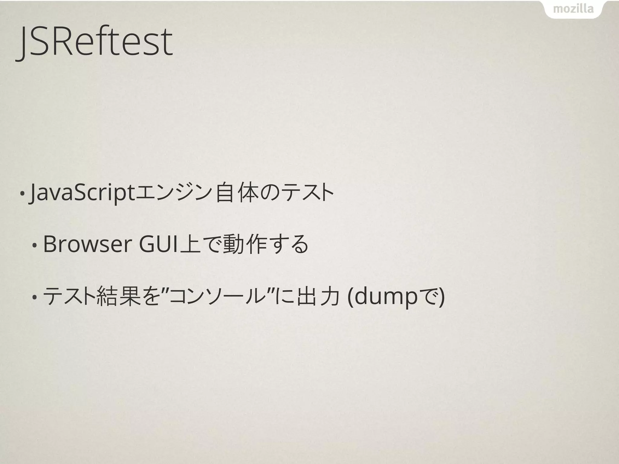 JSReftest


• JavaScriptエンジン自体のテスト

• Browser   GUI上で動作する

• テスト結果を”コンソール”に出力       (dumpで)
 