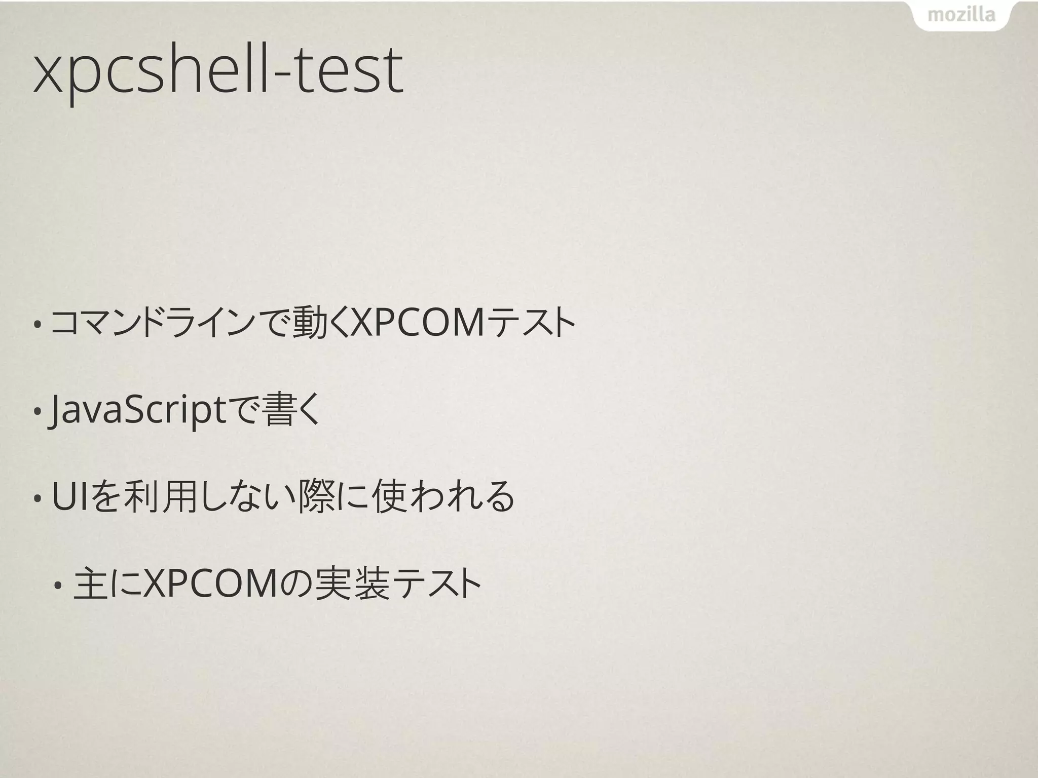 xpcshell-test


• コマンドラインで動くXPCOMテスト

• JavaScriptで書く

• UIを利用しない際に使われる

 • 主にXPCOMの実装テスト
 