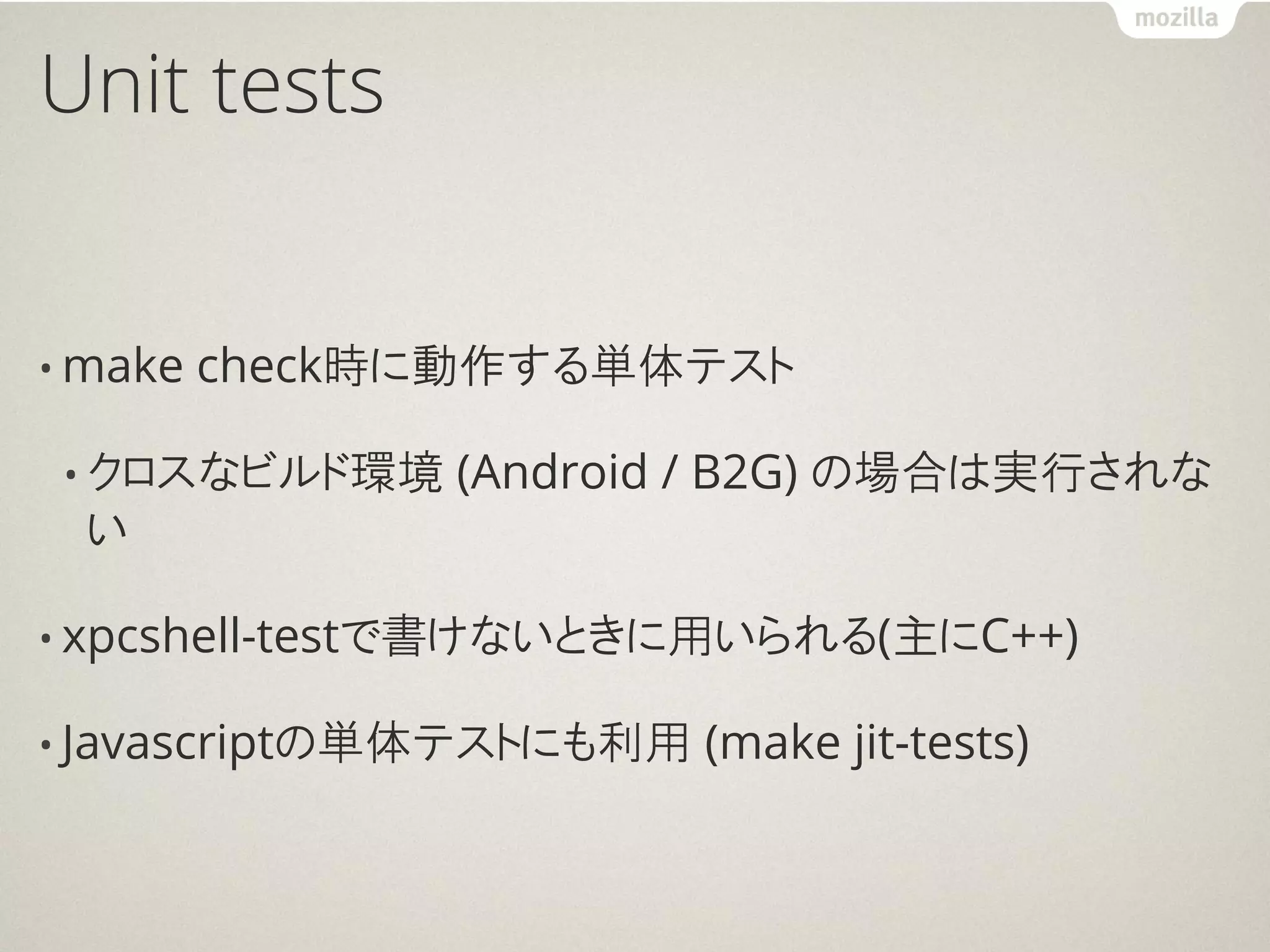 Unit tests


• make   check時に動作する単体テスト

 • クロスなビルド環境   (Android / B2G) の場合は実行されな
 い

• xpcshell-testで書けないときに用いられる(主にC++)

• Javascriptの単体テストにも利用   (make jit-tests)
 