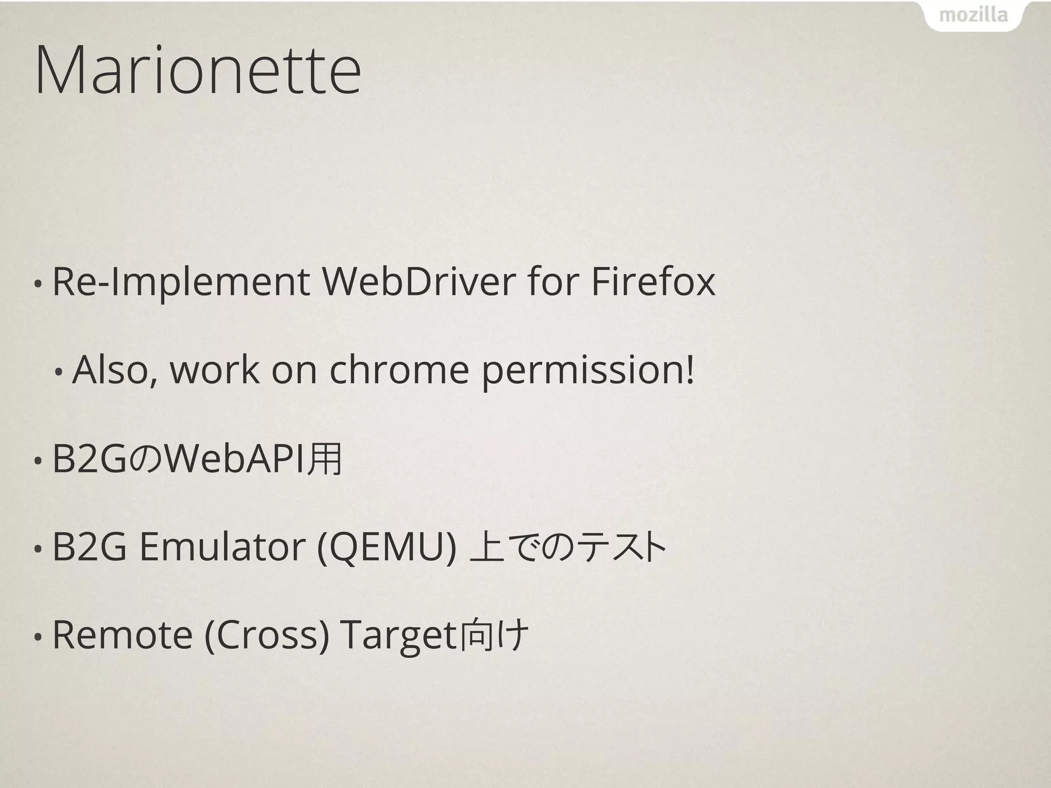 Marionette


• Re-Implement    WebDriver for Firefox

 • Also,   work on chrome permission!

• B2GのWebAPI用

• B2G   Emulator (QEMU) 上でのテスト

• Remote    (Cross) Target向け
 