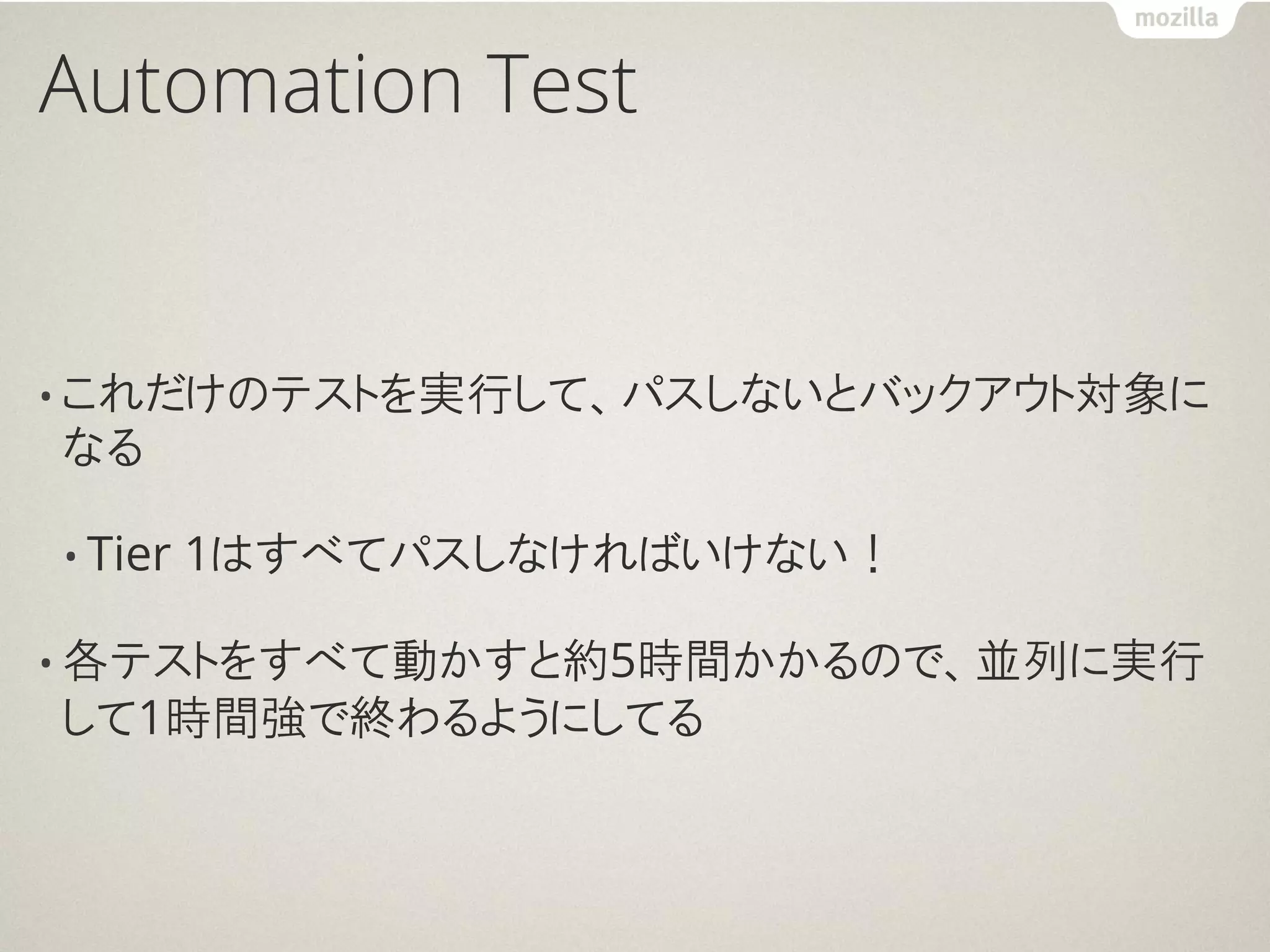 Automation Test


• これだけのテストを実行して、パスしないとバックアウト対象に
なる

• Tier   1はすべてパスしなければいけない！

• 各テストをすべて動かすと約5時間かかるので、並列に実行
して1時間強で終わるようにしてる
 