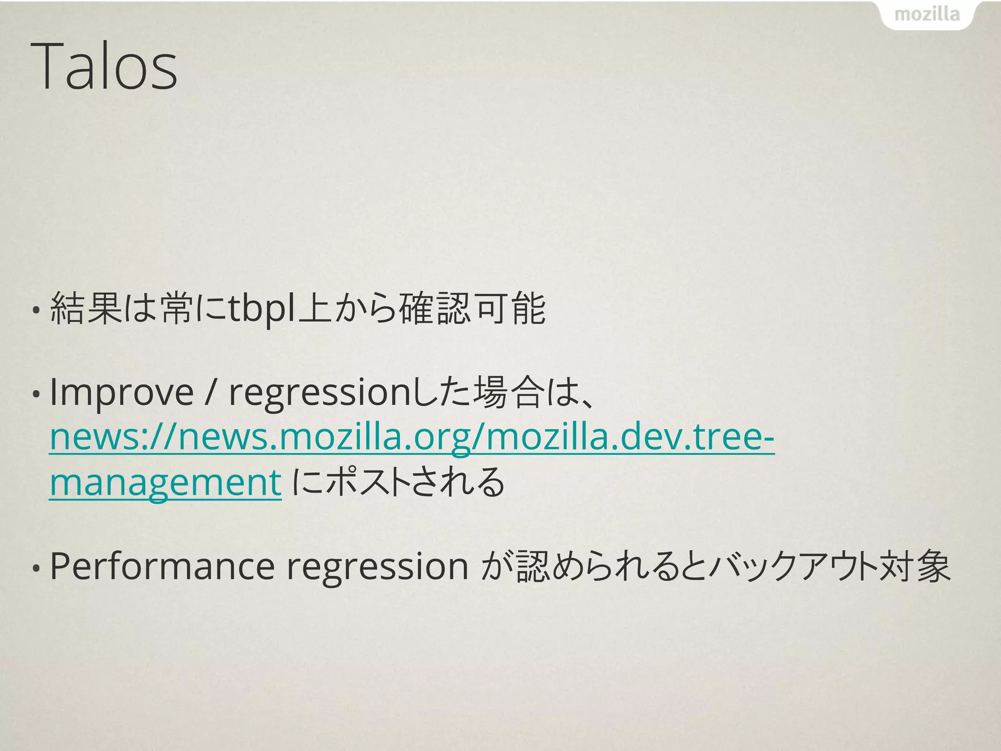 Talos


• 結果は常にtbpl上から確認可能

• Improve
        / regressionした場合は、
news://news.mozilla.org/mozilla.dev.tree-
management にポストされる

• Performance   regression が認められるとバックアウト対象
 