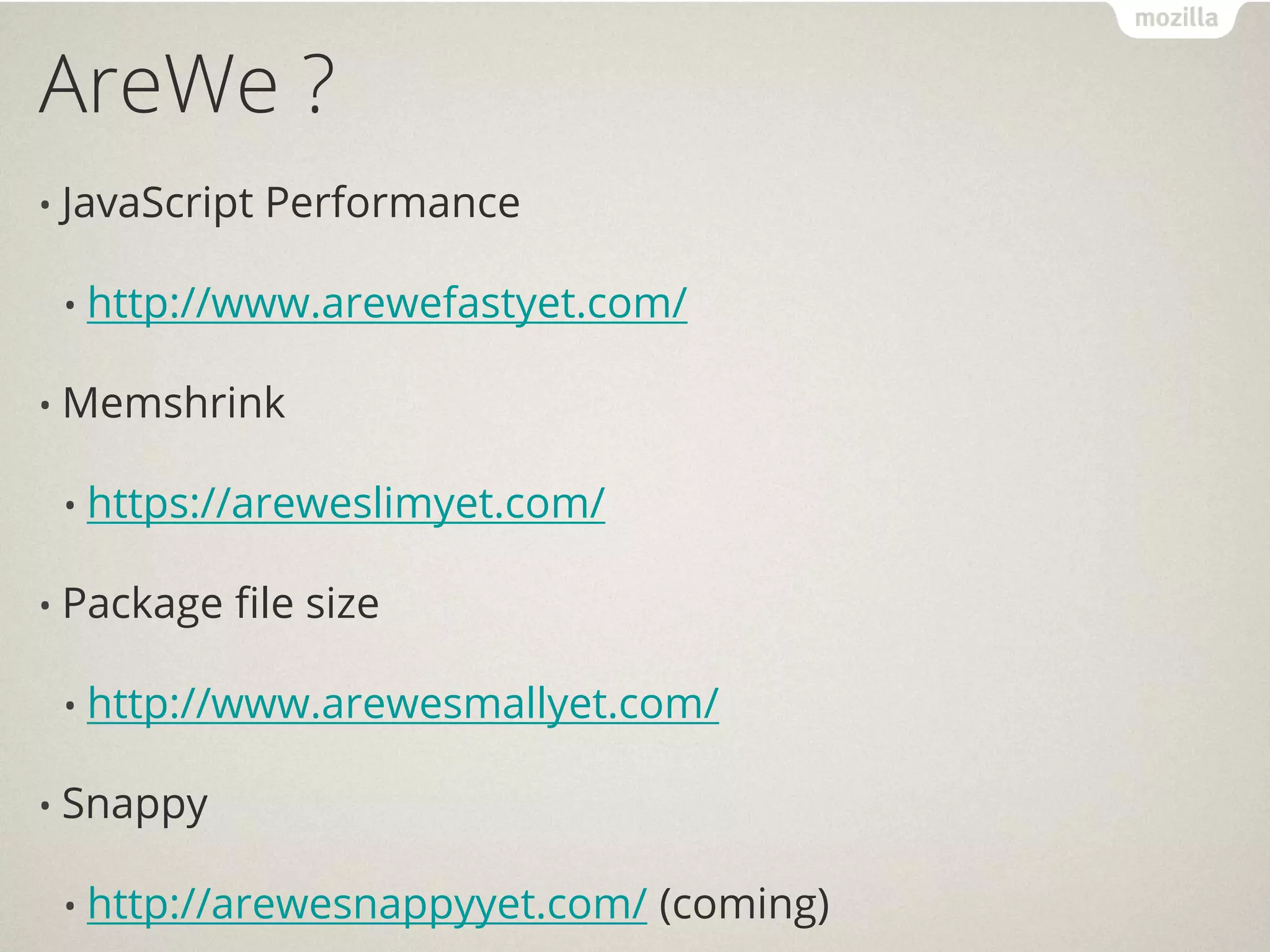 AreWe ?
• JavaScript   Performance

 •   http://www.arewefastyet.com/

• Memshrink

 •   https://areweslimyet.com/

• Package   file size

 •   http://www.arewesmallyet.com/

• Snappy

 •   http://arewesnappyyet.com/ (coming)
 