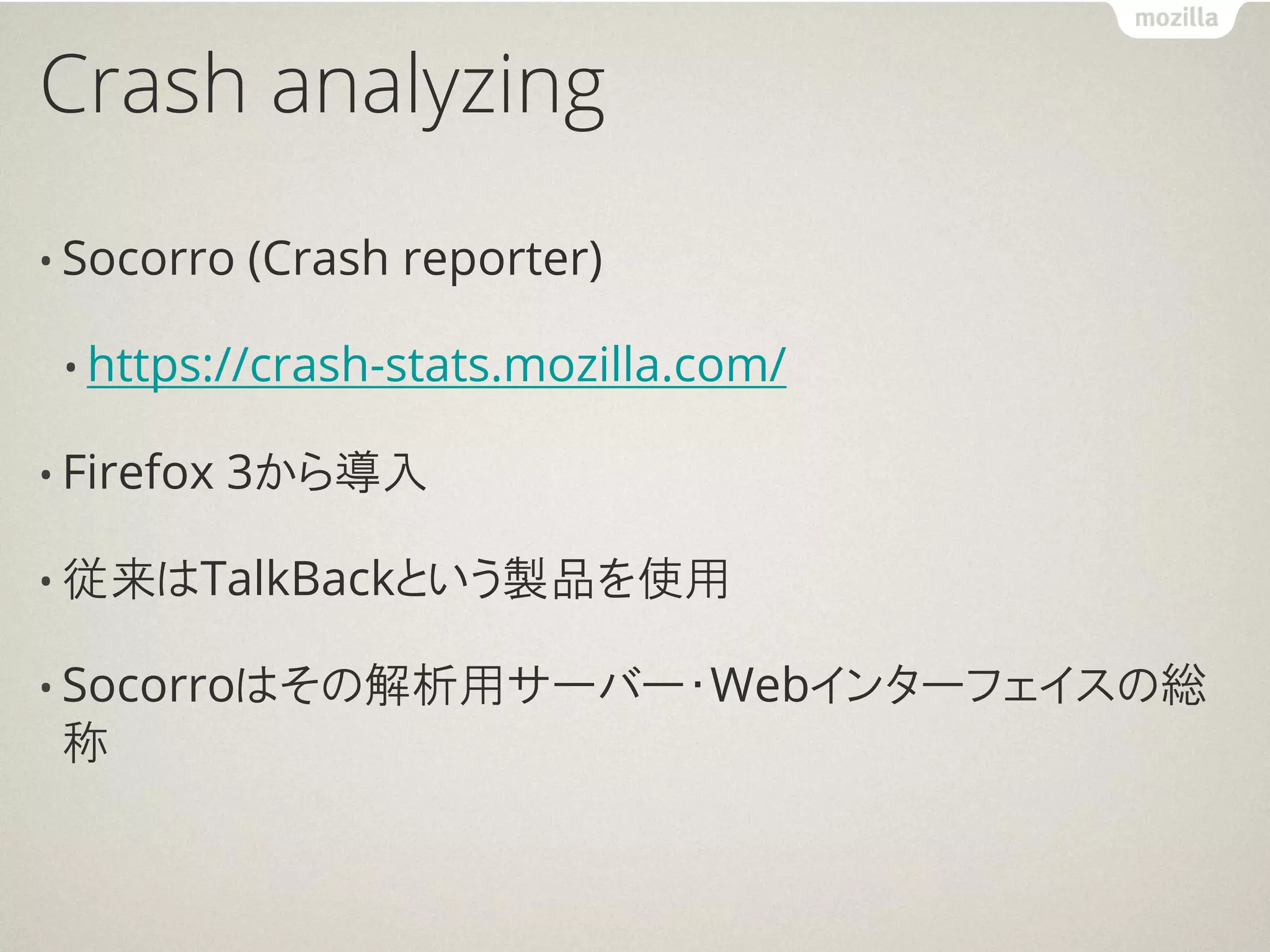 Crash analyzing

• Socorro   (Crash reporter)

 • https://crash-stats.mozilla.com/

• Firefox   3から導入

• 従来はTalkBackという製品を使用

• Socorroはその解析用サーバー・Webインターフェイスの総
 称
 