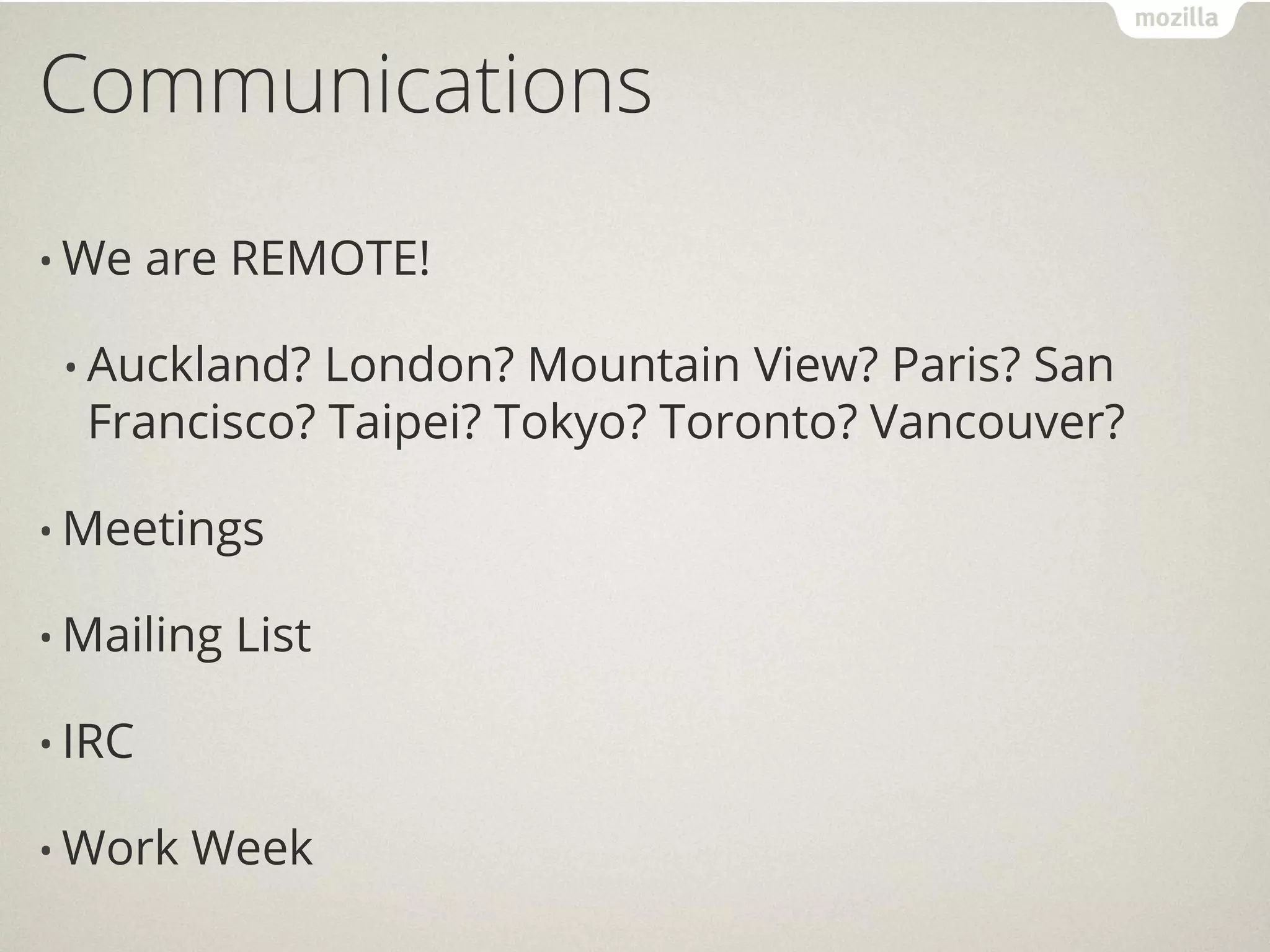 Communications

• We    are REMOTE!

 • Auckland? London? Mountain View? Paris? San
  Francisco? Taipei? Tokyo? Toronto? Vancouver?

• Meetings

• Mailing   List

• IRC

• Work   Week
 
