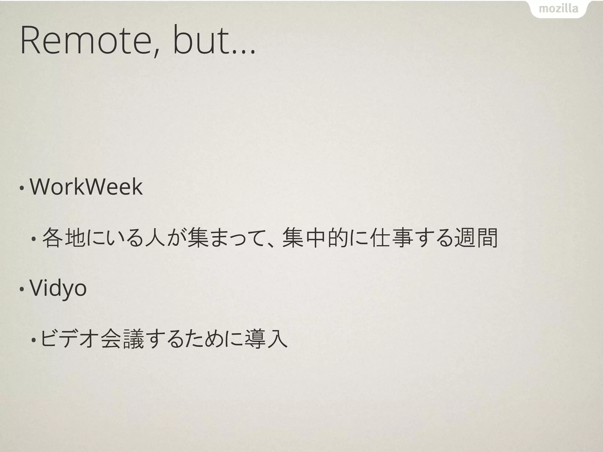 Remote, but…


• WorkWeek

 • 各地にいる人が集まって、集中的に仕事する週間

• Vidyo

 • ビデオ会議するために導入
 