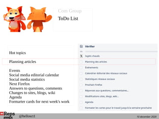 10 december 2020@hellosct1
Hot topics
Planning articles
Events
Social media editorial calendar
Social media statistics
Next Firefox
Answers to questions, comments
Changes to sites, blogs, wiki
Agenda
Formarter cards for next week's work
Com Group
ToDo List
X
 