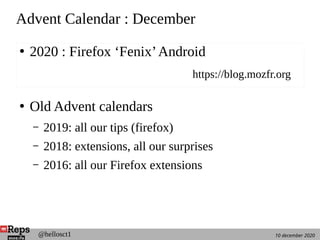 10 december 2020@hellosct1
Advent Calendar : December
●
Old Advent calendars
– 2019: all our tips (firefox)
– 2018: extensions, all our surprises
– 2016: all our Firefox extensions
●
2020 : Firefox ‘Fenix’Android
https://blog.mozfr.org
 