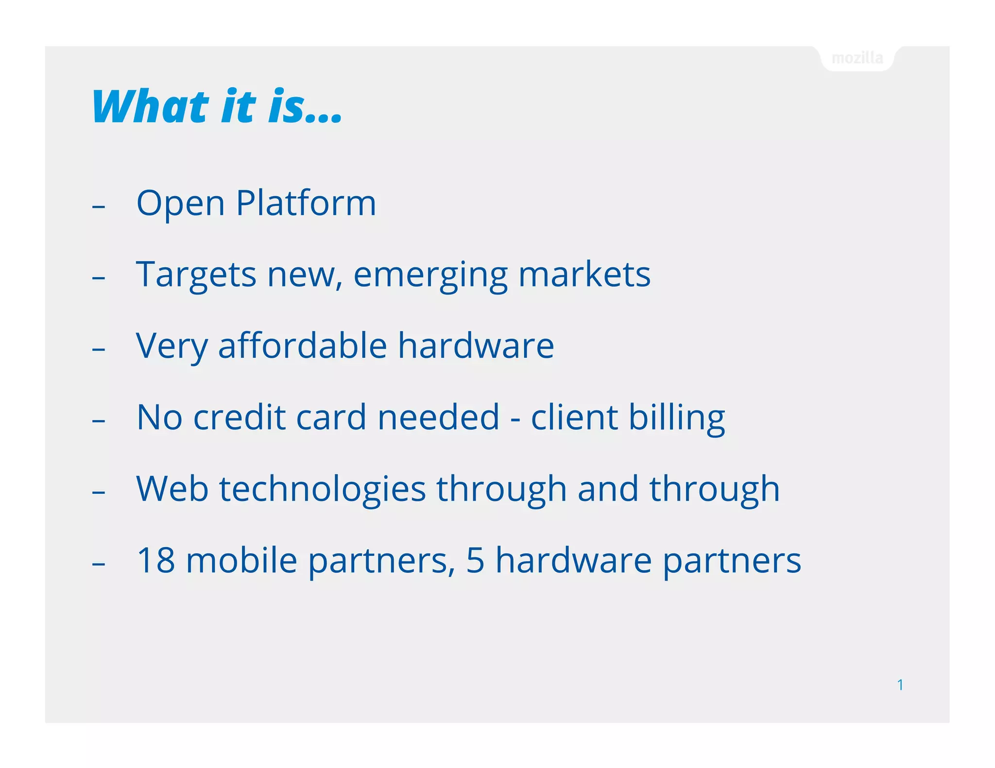 What it is…
1
- Open Platform
- Targets new, emerging markets
- Very affordable hardware
- No credit card needed - client billing
- Web technologies through and through
- 18 mobile partners, 5 hardware partners
 