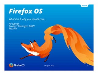 Firefox OS
5 August, 2013 0
What it is & why you should care…
Ali Spivak
Product Manager, MDN
Mozilla
 