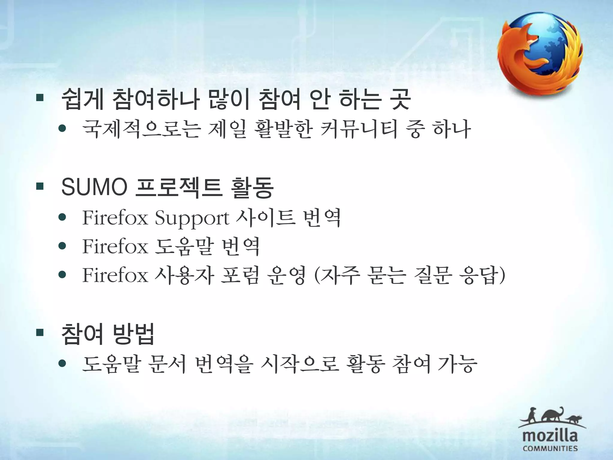  쉽게 참여하나 많이 참여 안 하는 곳
 • 국제적으로는 제일 활발한 커뮤니티 중 하나

 SUMO 프로젝트 활동
 • Firefox Support 사이트 번역
 • Firefox 도움말 번역
 • Firefox 사용자 포럼 운영 (자주 묻는 질문 응답)

 참여 방법
 • 도움말 문서 번역을 시작으로 활동 참여 가능
 