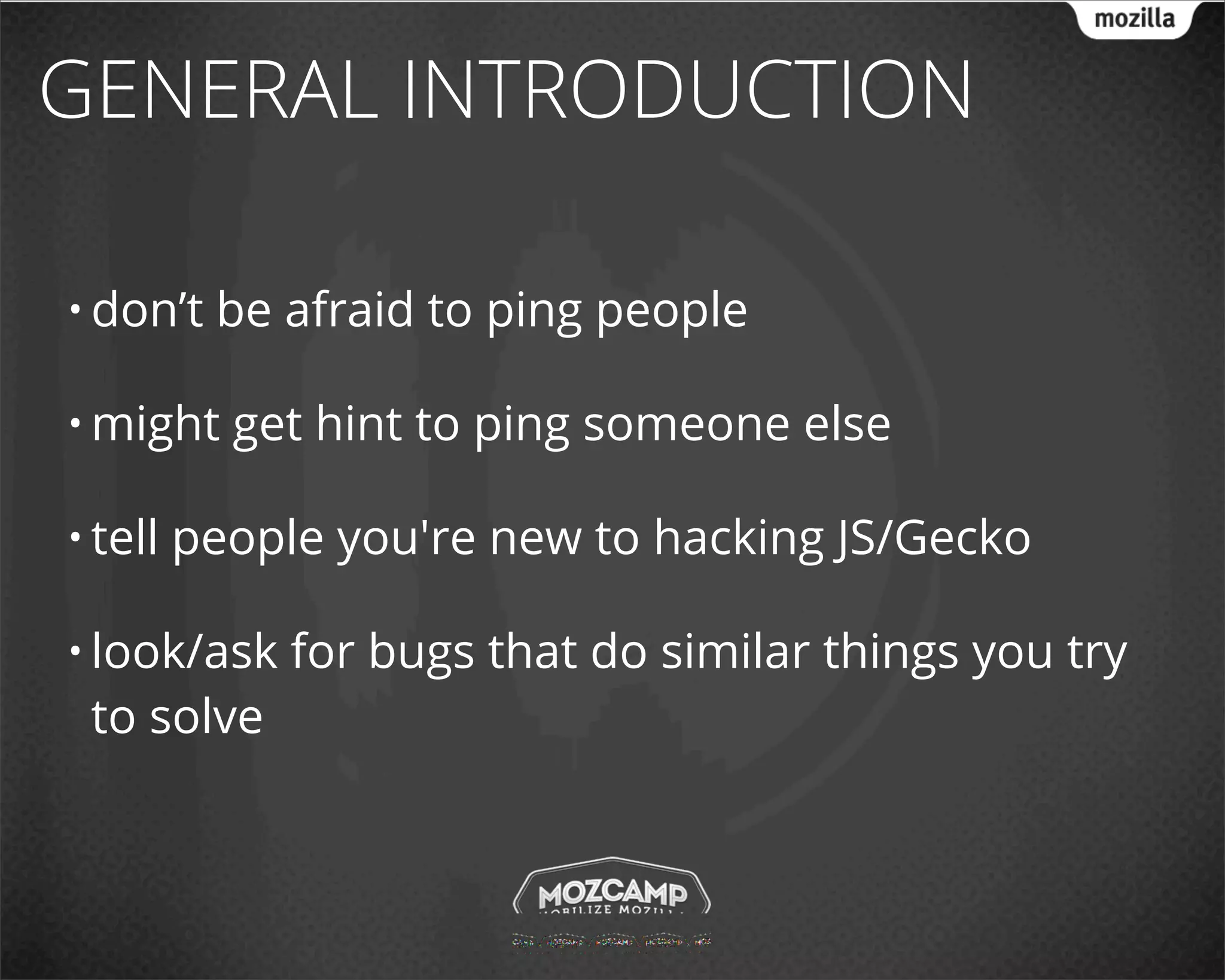 GENERAL INTRODUCTION

• don’t   be afraid to ping people

• might    get hint to ping someone else

• tell   people you're new to hacking JS/Gecko

• look/ask    for bugs that do similar things you try
 to solve
 