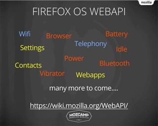 FIREFOX OS WEBAPI

 Wifi     Browser          Battery
                  Telephony
 Settings                     Idle
                Power
Contacts                 Bluetooth
        Vibrator   Webapps
           many more to come....

    https://wiki.mozilla.org/WebAPI/
 