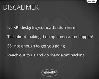 DISCALIMER

• No    API designing/standadization here

• Talk   about making the implementation happen!

• 55”   not enough to get you going

• Reach    out to us and do “hands-on” hacking
 
