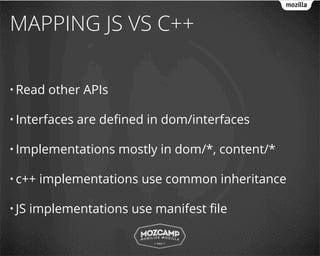 MAPPING JS VS C++

• Read    other APIs

• Interfaces   are deﬁned in dom/interfaces

• Implementations      mostly in dom/*, content/*

• c++   implementations use common inheritance

• JS   implementations use manifest ﬁle
 