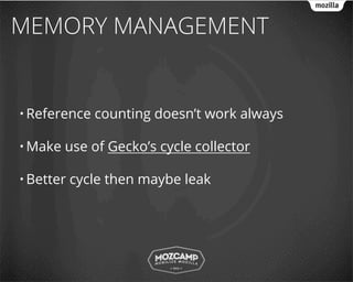 MEMORY MANAGEMENT


• Reference   counting doesn’t work always

• Make   use of Gecko’s cycle collector

• Better   cycle then maybe leak
 