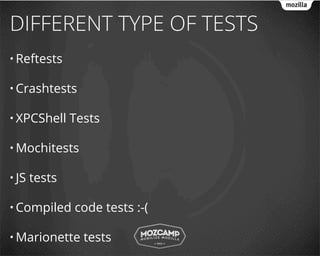 DIFFERENT TYPE OF TESTS
• Reftests

• Crashtests

• XPCShell     Tests

• Mochitests

• JS   tests

• Compiled     code tests :-(

• Marionette     tests
 