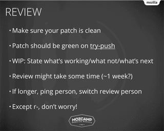REVIEW
• Make     sure your patch is clean

• Patch    should be green on try-push

• WIP:    State what’s working/what not/what’s next

• Review    might take some time (~1 week?)

• If   longer, ping person, switch review person

• Except    r-, don’t worry!
 