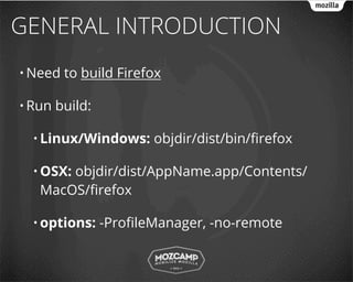 GENERAL INTRODUCTION
• Need   to build Firefox

• Run   build:

  • Linux/Windows:      objdir/dist/bin/ﬁrefox

  • OSX:
       objdir/dist/AppName.app/Contents/
   MacOS/ﬁrefox

  • options:     -ProﬁleManager, -no-remote
 