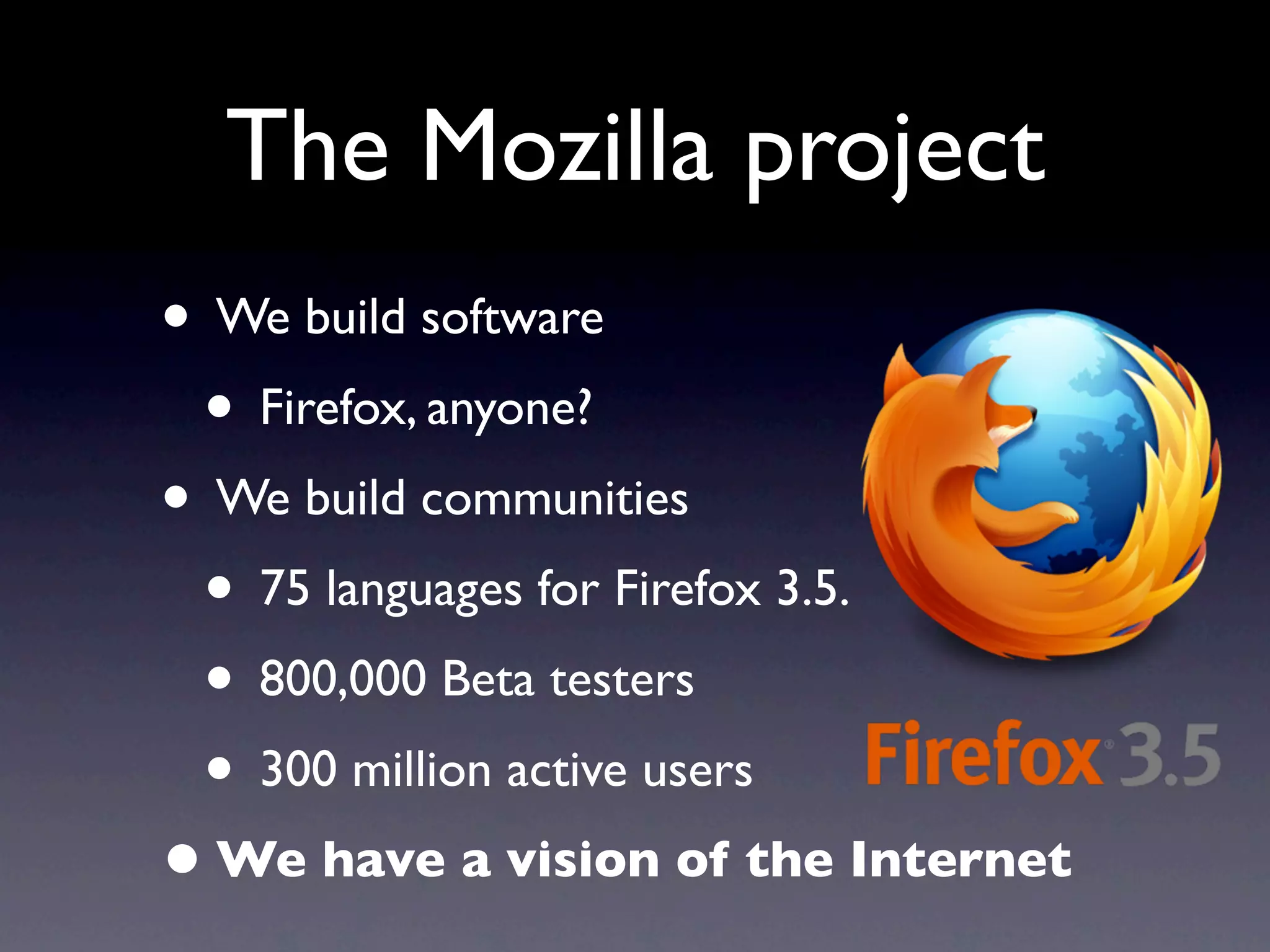 The Mozilla project
• We build software
 • Firefox, anyone?
• We build communities
 • 75 languages for Firefox 3.5.
 • 800,000 Beta testers
 • 300 million active users
• We have a vision of the Internet
 