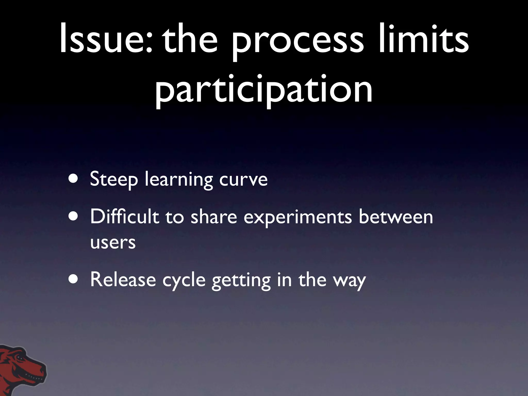 Issue: the process limits
      participation

• Steep learning curve
• Difﬁcult to share experiments between
  users
• Release cycle getting in the way
 