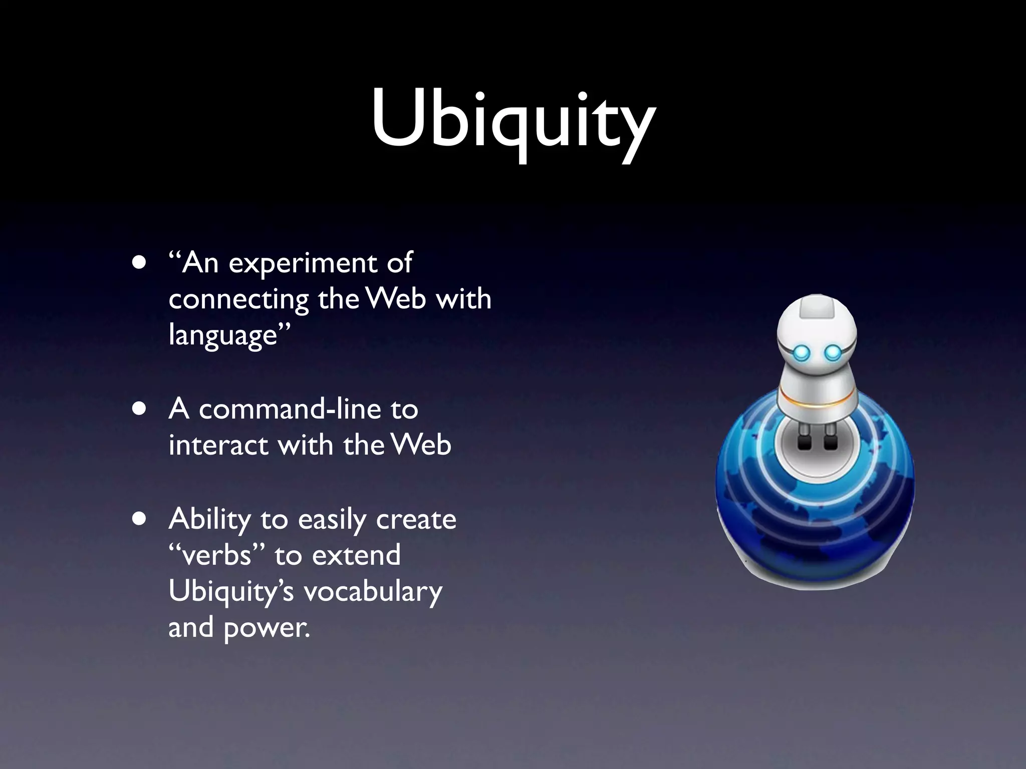 Ubiquity
•   “An experiment of
    connecting the Web with
    language”

•   A command-line to
    interact with the Web

•   Ability to easily create
    “verbs” to extend
    Ubiquity’s vocabulary
    and power.
 