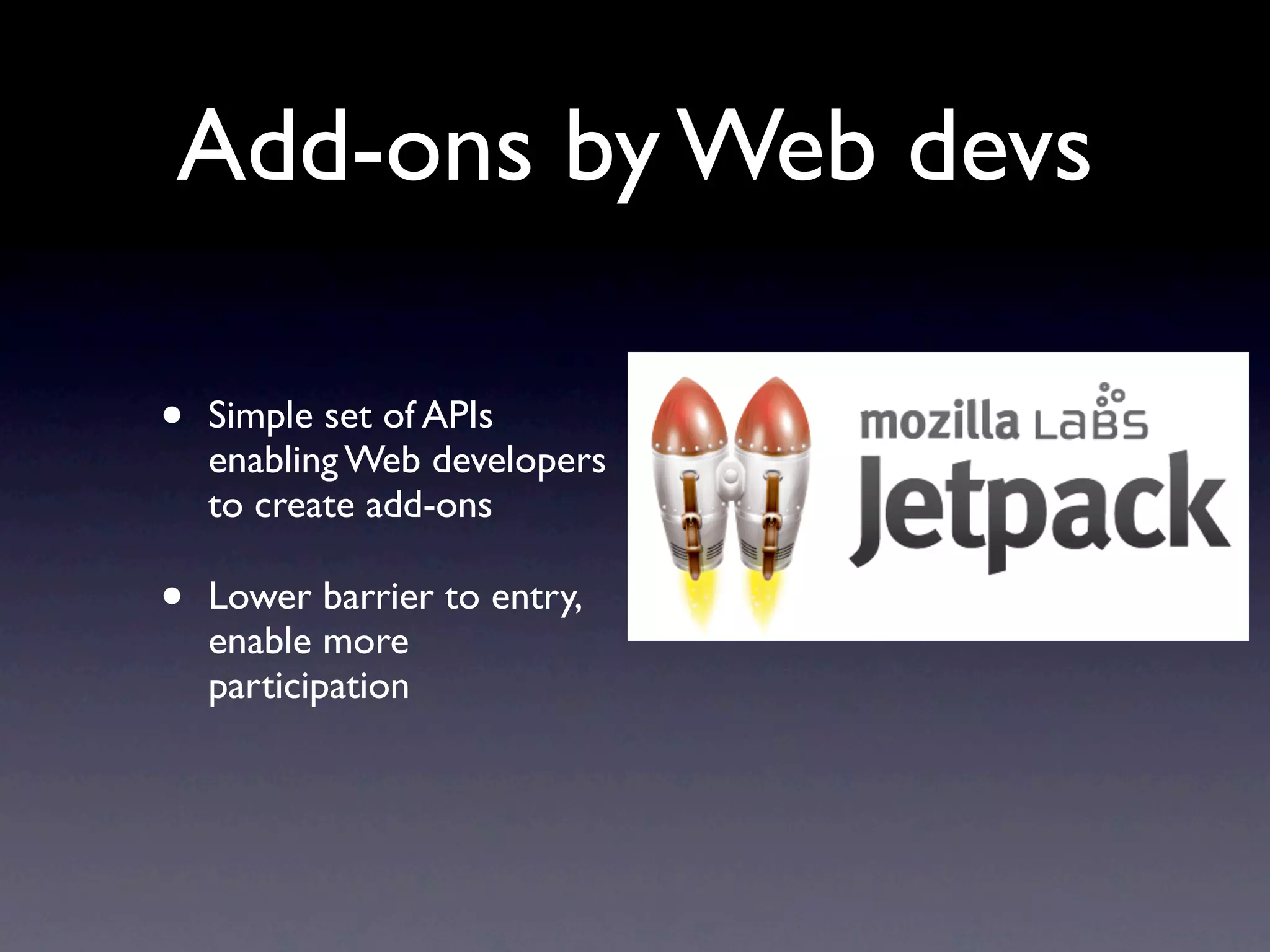 Add-ons by Web devs

•   Simple set of APIs
    enabling Web developers
    to create add-ons

•   Lower barrier to entry,
    enable more
    participation
 