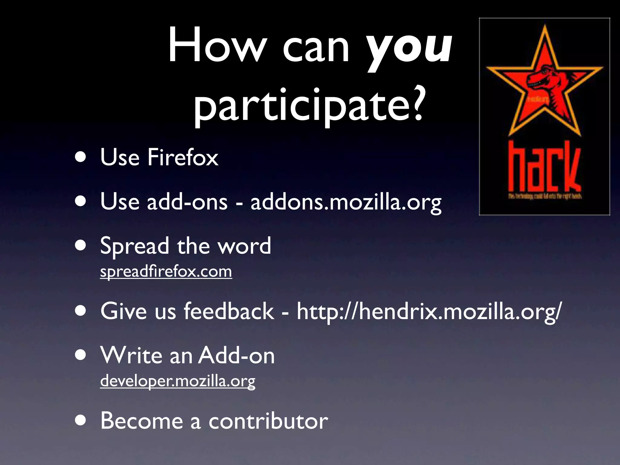 How can you
          participate?
• Use Firefox
• Use add-ons - addons.mozilla.org
• Spread the word
  spreadﬁrefox.com

• Give us feedback - http://hendrix.mozilla.org/
• Write an Add-on
  developer.mozilla.org

• Become a contributor
 