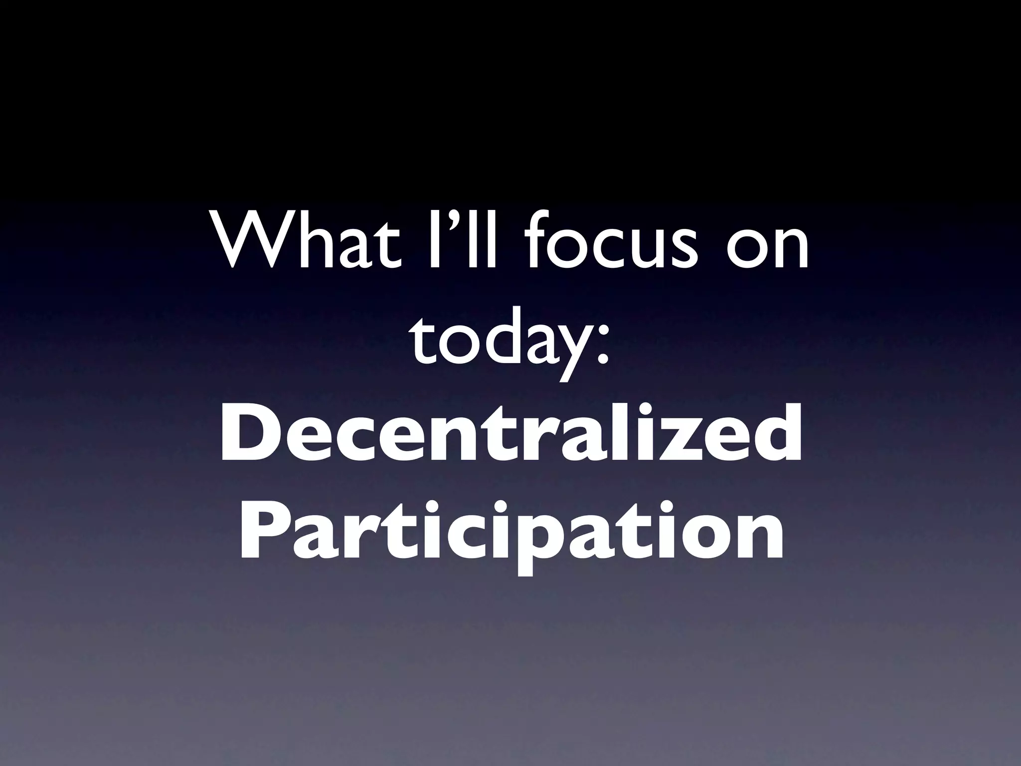 What I’ll focus on
    today:
Decentralized
Participation
 