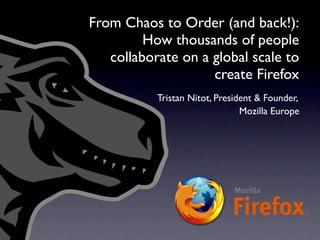 From Chaos to Order (and back!):
         How thousands of people
   collaborate on a global scale to
                    create Firefox
           Tristan Nitot, President & Founder,
                                Mozilla Europe
 