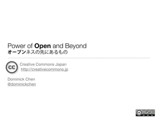 Power of Open and Beyond
オープンネスの先にあるもの

     Creative Commons Japan
     http://creativecommons.jp

Dominick Chen
@dominickchen
 