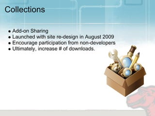 Collections

  Add-on Sharing
  Launched with site re-design in August 2009
  Encourage participation from non-developers
  Ultimately, increase # of downloads.
 