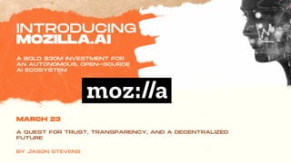 INTRODUCING
MOZILLA.AI
MARCH 23
BY JASON STEVENS
A BOLD $30M INVESTMENT FOR
AN AUTONOMOUS, OPEN-SOURCE
AI ECOSYSTEM
A QUEST FOR TRUST, TRANSPARENCY, AND A DECENTRALIZED
FUTURE
 