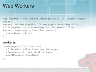 Web Workers

var worker = new Worker("worker.js"); // Create worker
object
worker.postMessage(0); // Message the worker file
// Triggered by postMessage in the worker file
worker.onmessage = function (event) {
   alert(event.data);
};

worker.js
onmessage = function (evt) {
   // Receive value from postMessage,
   //process it and send it back
   postMessage(valueBack)
};
 