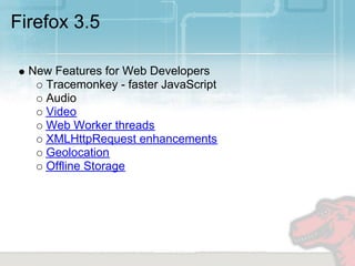 Firefox 3.5

  New Features for Web Developers
    Tracemonkey - faster JavaScript
    Audio
    Video
    Web Worker threads
    XMLHttpRequest enhancements
    Geolocation
    Offline Storage
 