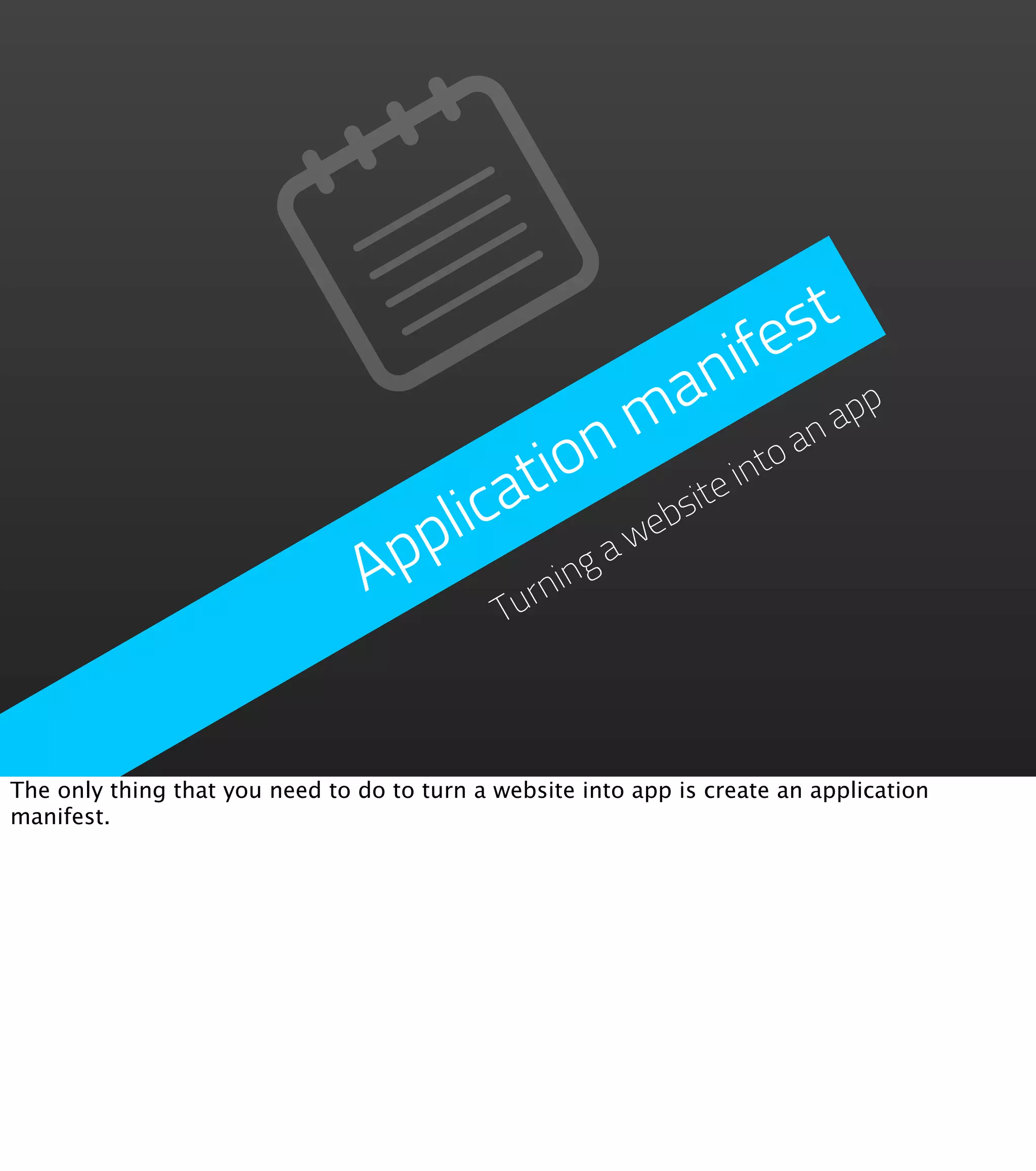 fe st
                                                     n  i
                                                   a
                                                m o an a       pp
                                          io  n         int
                                       a t          ite
                                   plic         we
                                                  bs
                                 Ap      rninga
                                       Tu



The only thing that you need to do to turn a website into app is create an application
manifest.
 